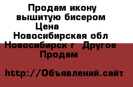 Продам икону ,вышитую бисером › Цена ­ 8 000 - Новосибирская обл., Новосибирск г. Другое » Продам   